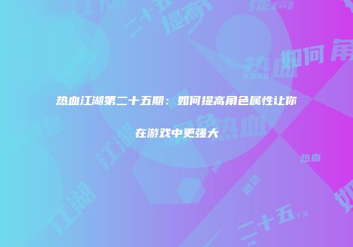 热血江湖第二十五期：如何提高角色属性让你在游戏中更强大