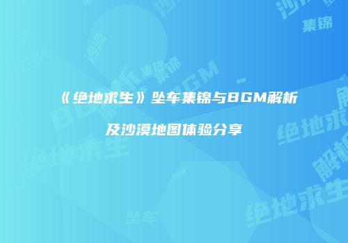 《绝地求生》坠车集锦与BGM解析及沙漠地图体验分享