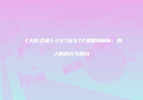 《火影忍者》237话与72集剧情解析：鸣人的成长与挑战