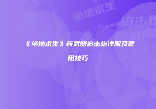 《绝地求生》新武器迫击炮详解及使用技巧