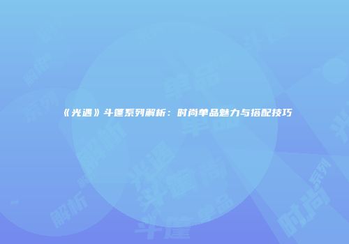 《光遇》斗篷系列解析：时尚单品魅力与搭配技巧