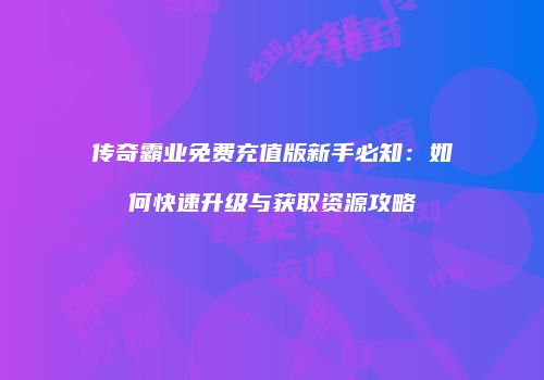 传奇霸业免费充值版新手必知:如何快速升级与获取资源攻略