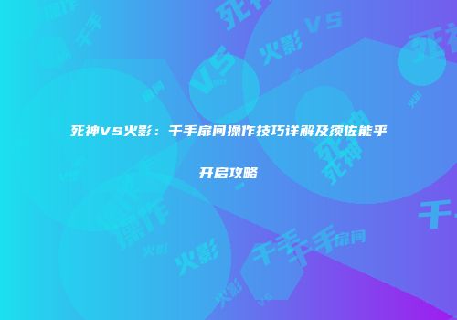 死神VS火影：千手扉间操作技巧详解及须佐能乎开启攻略