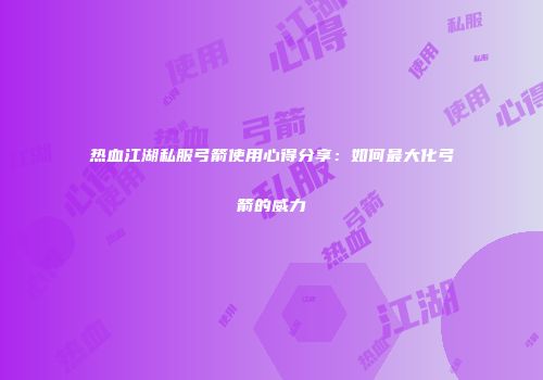 热血江湖私服弓箭使用心得分享：如何最大化弓箭的威力
