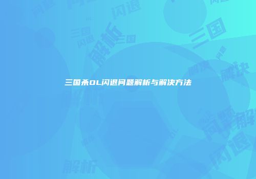 三国杀OL闪退问题解析与解决方法