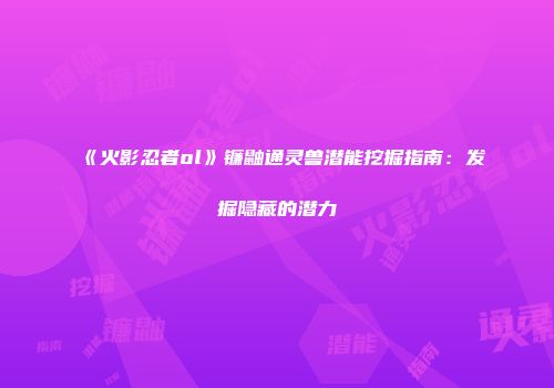 《火影忍者ol》镰鼬通灵兽潜能挖掘指南：发掘隐藏的潜力