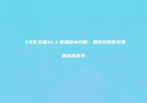 《火影忍者OL》普通副本攻略：如何克服常见难题提高胜率
