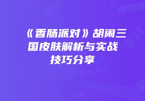 《香肠派对》胡闹三国皮肤解析与实战技巧分享