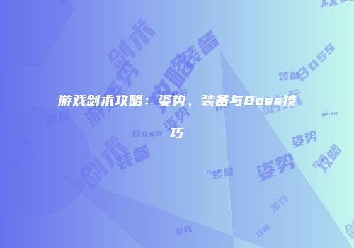 游戏剑术攻略：姿势、装备与Boss技巧