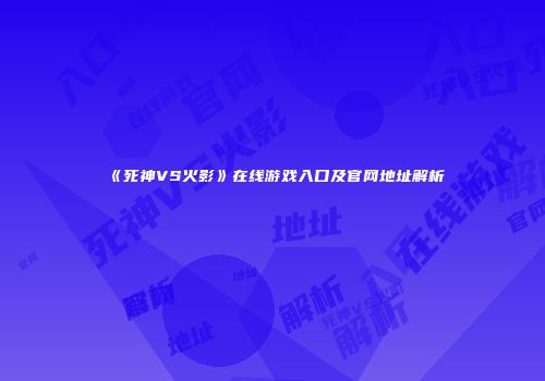 《死神VS火影》在线游戏入口及官网地址解析