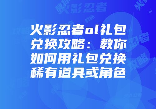 火影忍者ol礼包兑换攻略：教你如何用礼包兑换稀有道具或角色