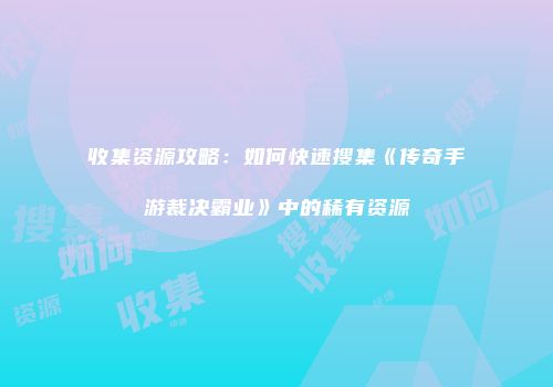 收集资源攻略：如何快速搜集《传奇手游裁决霸业》中的稀有资源
