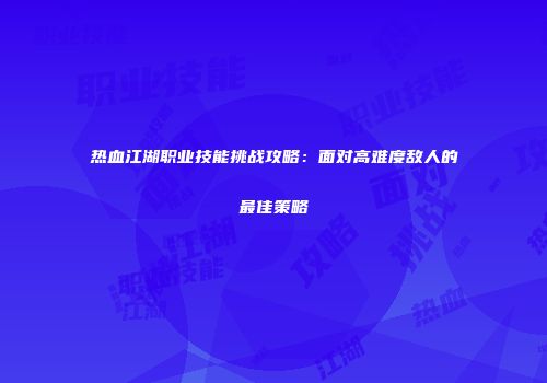 热血江湖职业技能挑战攻略：面对高难度敌人的最佳策略