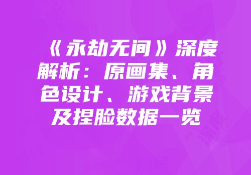 《永劫无间》深度解析：原画集、角色设计、游戏背景及捏脸数据一览