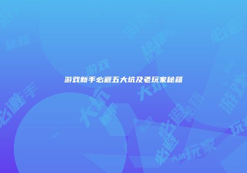 游戏新手必避五大坑及老玩家秘籍