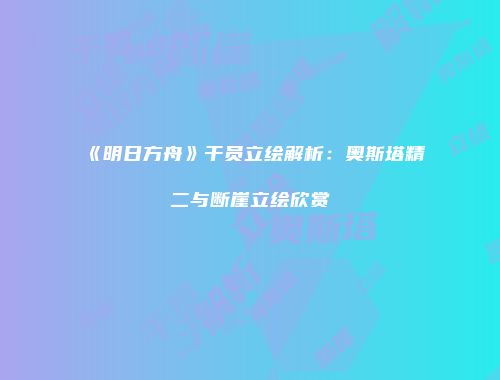 《明日方舟》干员立绘解析：奥斯塔精二与断崖立绘欣赏