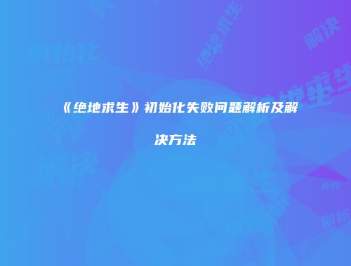 《绝地求生》初始化失败问题解析及解决方法