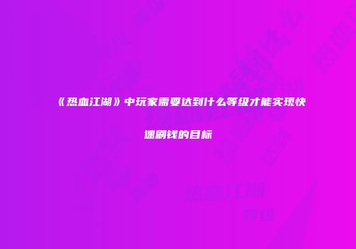 《热血江湖》中玩家需要达到什么等级才能实现快速刷钱的目标