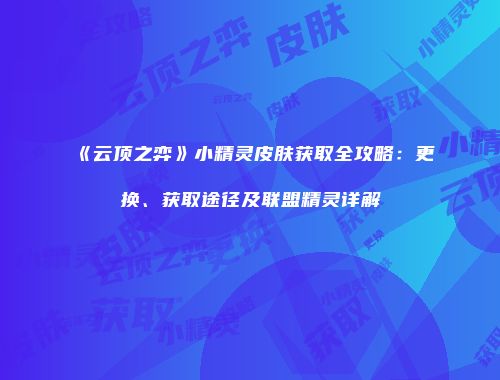 《云顶之弈》小精灵皮肤获取全攻略：更换、获取途径及联盟精灵详解