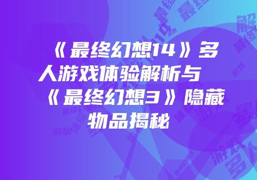 《最终幻想14》多人游戏体验解析与《最终幻想3》隐藏物品揭秘