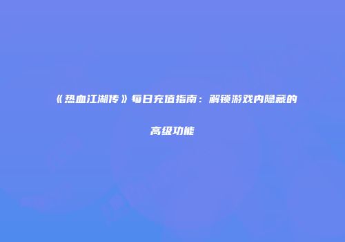 《热血江湖传》每日充值指南：解锁游戏内隐藏的高级功能