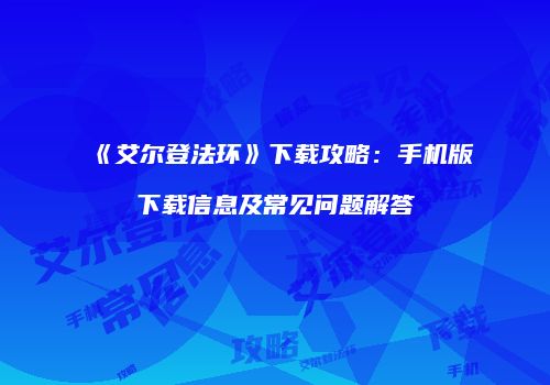《艾尔登法环》下载攻略：手机版下载信息及常见问题解答