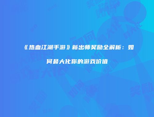 《热血江湖手游》新出师奖励全解析：如何最大化你的游戏价值