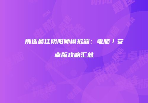 挑选最佳阴阳师模拟器：电脑／安卓版攻略汇总