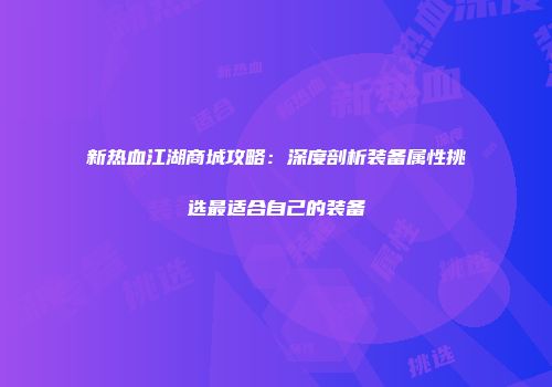 新热血江湖商城攻略:深度剖析装备属性挑选最适合自己的装备