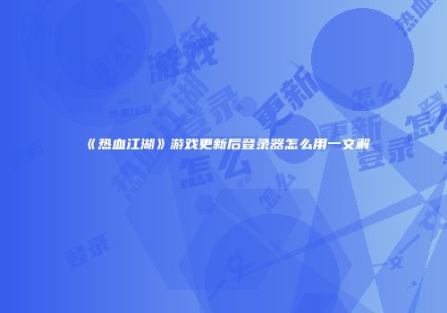 《热血江湖》游戏更新后登录器怎么用一文解