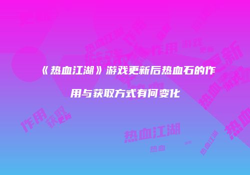 《热血江湖》游戏更新后热血石的作用与获取方式有何变化