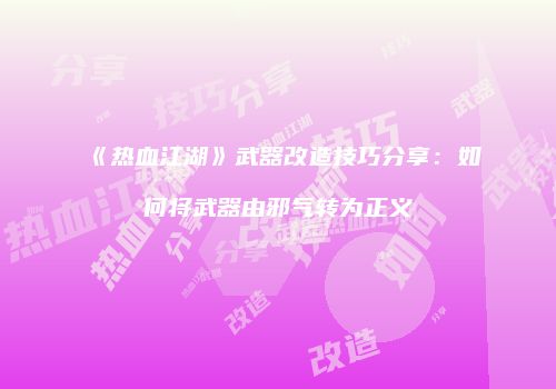 《热血江湖》武器改造技巧分享：如何将武器由邪气转为正义