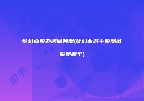 梦幻西游外测服务器(梦幻西游手游测试服是哪个)
