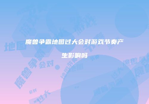 魔兽争霸地图过大会对游戏节奏产生影响吗