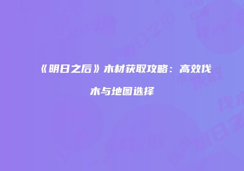 《明日之后》木材获取攻略：高效伐木与地图选择