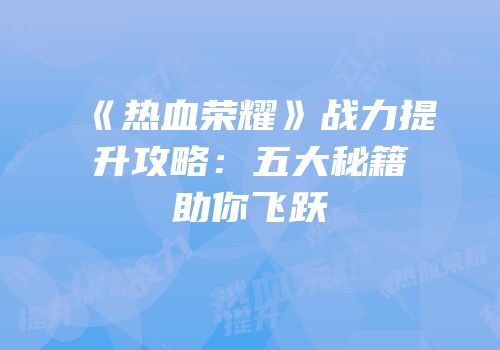《热血荣耀》战力提升攻略：五大秘籍助你飞跃