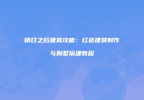 明日之后建筑攻略：红色建筑制作与别墅搭建教程