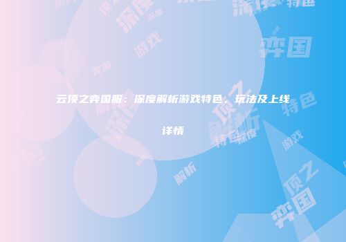 云顶之弈国服：深度解析游戏特色、玩法及上线详情