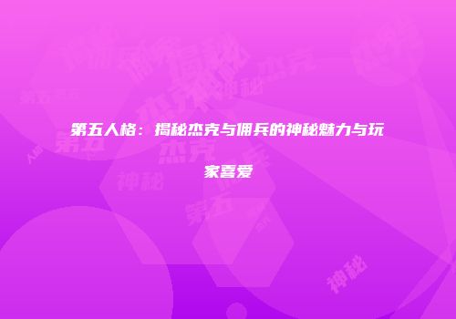 第五人格：揭秘杰克与佣兵的神秘魅力与玩家喜爱