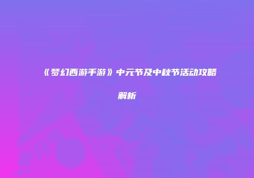 《梦幻西游手游》中元节及中秋节活动攻略解析