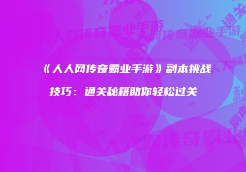 《人人网传奇霸业手游》副本挑战技巧：通关秘籍助你轻松过关
