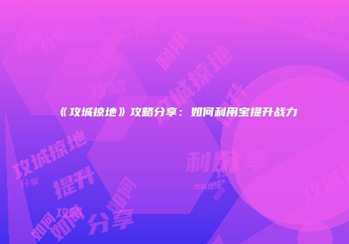 《攻城掠地》攻略分享：如何利用宝提升战力