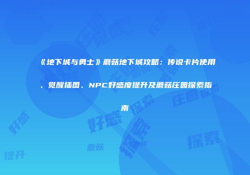 《地下城与勇士》蘑菇地下城攻略：传说卡片使用、觉醒插图、NPC好感度提升及蘑菇庄园探索指南