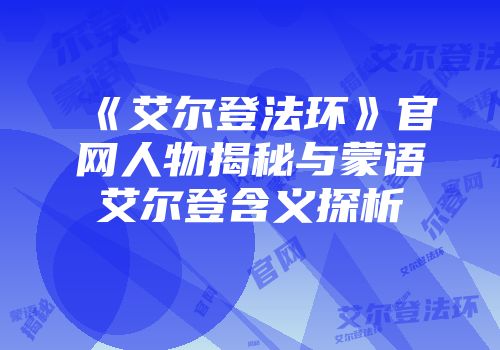 《艾尔登法环》官网人物揭秘与蒙语艾尔登含义探析