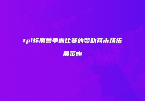 tpl杯魔兽争霸比赛的赞助商市场拓展策略