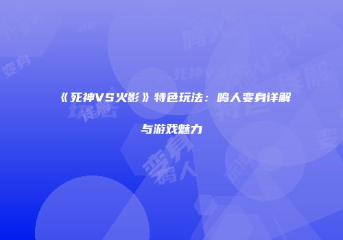《死神VS火影》特色玩法：鸣人变身详解与游戏魅力