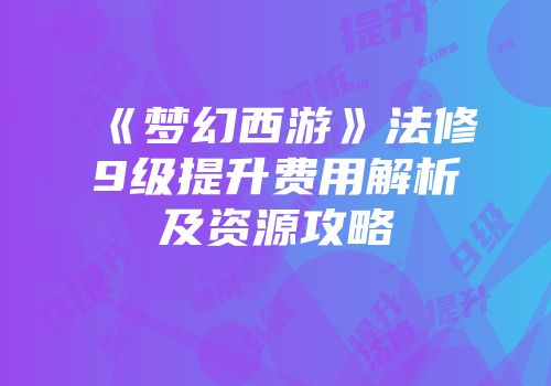《梦幻西游》法修9级提升费用解析及资源攻略
