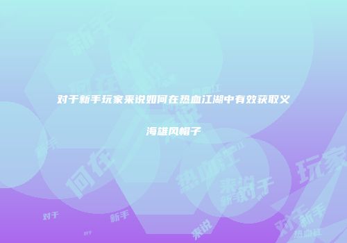 对于新手玩家来说如何在热血江湖中有效获取义海雄风帽子