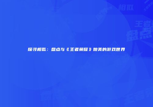 探寻相似：盘点与《王者荣耀》媲美的游戏世界