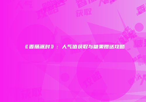 《香肠派对》：人气值获取与糖果赠送攻略